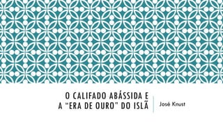 O CALIFADO ABÁSSIDA E A “ERA DE OURO” DO ISLÃ 
José Knust  
