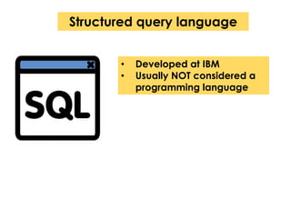 Structured query language 
• Developed at IBM 
• Usually NOT considered a 
programming language 
 