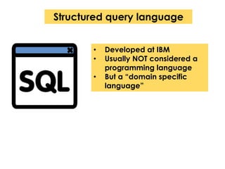 Structured query language 
• Developed at IBM 
• Usually NOT considered a 
programming language 
• But a “domain specific 
language” 
 