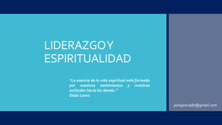 LIDERAZGO Y 
ESPIRITUALIDAD 
jairogracia87@gmail.com 
“La esencia de la vida espiritual está formada 
por nuestros sentimientos y nuestras 
actitudes hacia los demás.” 
Dalai Lama 
 