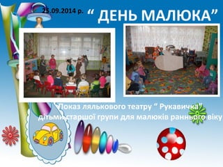 25.09.2014 р. “ ДЕНЬ МАЛЮКА” 
Показ лялькового театру “ Рукавичка” 
дітьми старшої групи для малюків раннього віку 
 