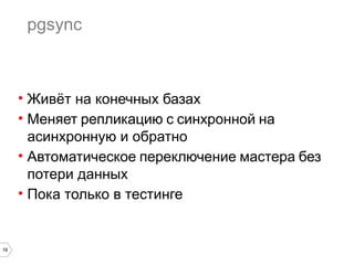 16 
pgsync 
• Живёт на конечных базах 
• Меняет репликацию с синхронной на 
асинхронную и обратно 
• Автоматическое переключение мастера без 
потери данных 
• Пока только в тестинге 
 