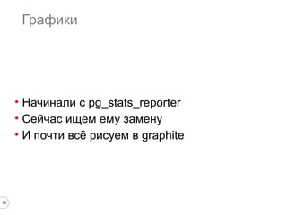 19 
Графики 
• Начинали с pg_stats_reporter 
• Сейчас ищем ему замену 
• И почти всё рисуем в graphite 
 