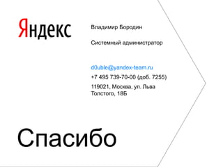 Владимир Бородин 
Системный администратор 
d0uble@yandex-team.ru 
+7 495 739-70-00 (доб. 7255) 
119021, Москва, ул. Льва 
Толстого, 18Б 
Спасибо 
