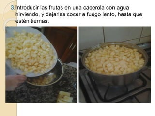3.Introducir las frutas en una cacerola con agua 
hirviendo, y dejarlas cocer a fuego lento, hasta que 
estén tiernas. 
 