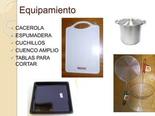 Equipamiento 
 CACEROLA 
 ESPUMADERA 
 CUCHILLOS 
 CUENCO AMPLIO 
 TABLAS PARA 
CORTAR 
 