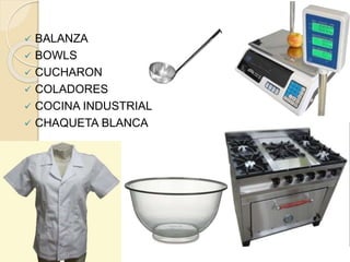  BALANZA 
 BOWLS 
 CUCHARON 
 COLADORES 
 COCINA INDUSTRIAL 
 CHAQUETA BLANCA 
 