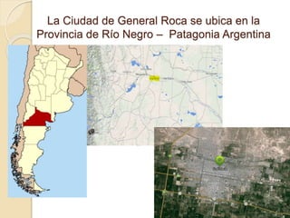 La Ciudad de General Roca se ubica en la 
Provincia de Río Negro – Patagonia Argentina 
 