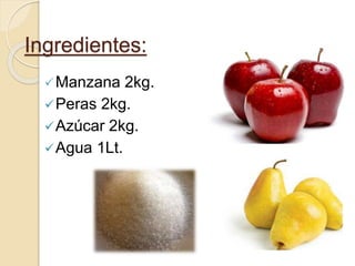 Ingredientes: 
Manzana 2kg. 
Peras 2kg. 
Azúcar 2kg. 
Agua 1Lt. 
 