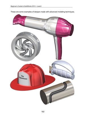 Beginner’s Guide to SolidWorks 2013 – Level I 
These are some examples of designs made with advanced modeling techniques. 
182 
 