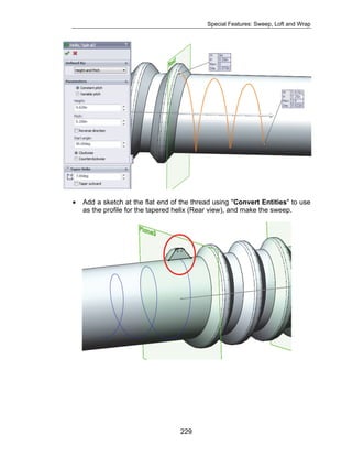 Special Features: Sweep, Loft and Wrap 
• Add a sketch at the flat end of the thread using "Convert Entities" to use 
as the profile for the tapered helix (Rear view), and make the sweep. 
229 
 