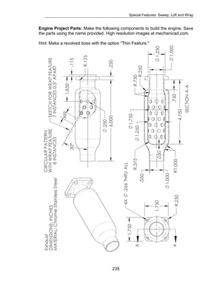 Special Features: Sweep, Loft and Wrap 
Engine Project Parts: Make the following components to build the engine. Save 
the parts using the name provided. High resolution images at mechanicad.com. 
Hint: Make a revolved boss with the option "Thin Feature." 
235 
 