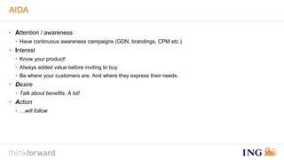 AIDA 
• Attention / awareness 
• Have continuous awareness campaigns (GDN, brandings, CPM etc.) 
• Interest 
• Know your product! 
• Always added value before inviting to buy 
• Be where your customers are. And where they express their needs. 
• Desire 
• Talk about benefits. A lot! 
• Action 
• …will follow 
 