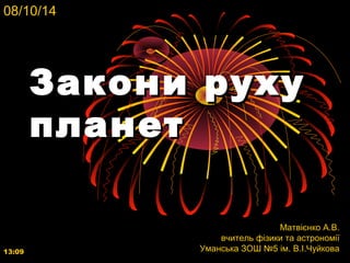 08/10/14 
ЗЗааккооннии ррууххуу 
ппллааннеетт 
13:09 
Матвієнко А.В. 
вчитель фізики та астрономії 
Уманська ЗОШ №5 ім. В.І.Чуйкова 
 