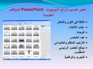 ‫ائح‬‫ر‬‫ش‬ ‫تصميم‬ ‫معايير‬‫ائح‬‫ر‬‫ش‬ ‫تصميم‬ ‫معايير‬‫بوينت‬‫ر‬‫الباو‬‫بوينت‬‫ر‬‫الباو‬PowerPointPowerPoint‫للمواقف‬‫للمواقف‬
‫التعليمية‬‫التعليمية‬::
‫والشكل‬ ‫اللون‬ ً‫ف‬ ‫األلفة‬.
‫االنتباه‬ ‫جذب‬.
‫الوحدة‬.
‫العناصر‬ ‫عدد‬.
ً‫والعشوائ‬ ‫المنظم‬ ‫الترتٌب‬.
ً‫الرئٌس‬ ‫العنصر‬ ‫موقع‬
‫المطلوب‬.
‫والواقعٌة‬ ‫التجرٌد‬.
 