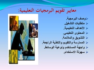 ‫التعليمية‬ ‫البرمجيات‬ ‫تقويم‬ ‫معايير‬‫التعليمية‬ ‫البرمجيات‬ ‫تقويم‬ ‫معايير‬::
‫البرمجٌة‬ ‫وصف‬‫البرمجٌة‬ ‫وصف‬..
‫التشغٌل‬ ‫متطلبات‬‫التشغٌل‬ ‫متطلبات‬..
‫التعلٌمٌة‬ ‫األهداف‬‫التعلٌمٌة‬ ‫األهداف‬..
ً‫التعلٌم‬ ‫المحتوى‬ً‫التعلٌم‬ ‫المحتوى‬..
‫والمالئمة‬ ‫التشوٌق‬‫والمالئمة‬ ‫التشوٌق‬..
‫الراجعة‬ ‫والتغذٌة‬ ‫والتقوٌم‬ ‫الممارسة‬‫الراجعة‬ ‫والتغذٌة‬ ‫والتقوٌم‬ ‫الممارسة‬..
‫الوسائط‬ ‫ونوعٌة‬ ‫المستخدم‬ ‫واجهة‬‫الوسائط‬ ‫ونوعٌة‬ ‫المستخدم‬ ‫واجهة‬..
‫االستخدام‬ ‫سهولة‬‫االستخدام‬ ‫سهولة‬..
 