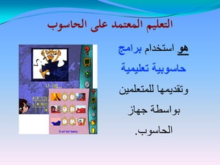 ‫الحاسوب‬ ‫على‬ ‫المعتمد‬ ‫التعليم‬‫الحاسوب‬ ‫على‬ ‫المعتمد‬ ‫التعليم‬
‫هو‬‫هو‬‫استخدام‬‫برامج‬
‫تعلٌمٌة‬ ‫حاسوبٌة‬
‫للمتعلمين‬ ‫وتقديمها‬
‫جهاز‬ ‫بواسطة‬
‫الحاسوب‬.
 