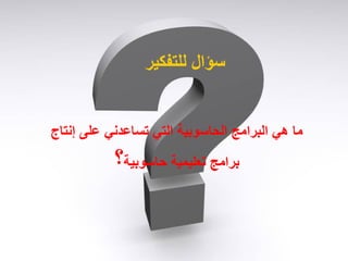 ‫إنتاج‬ ‫على‬ ً‫تساعدن‬ ً‫الت‬ ‫الحاسوبٌة‬ ‫البرامج‬ ً‫ه‬ ‫ما‬‫إنتاج‬ ‫على‬ ً‫تساعدن‬ ً‫الت‬ ‫الحاسوبٌة‬ ‫البرامج‬ ً‫ه‬ ‫ما‬
‫حاسوبٌة‬ ‫تعلٌمٌة‬ ‫برامج‬‫حاسوبٌة‬ ‫تعلٌمٌة‬ ‫برامج‬‫؟‬‫؟‬
‫للتفكٌر‬ ‫سؤال‬‫للتفكٌر‬ ‫سؤال‬
 