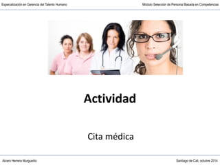Alvaro Herrera Murgueitio Santiago de Cali, octubre 2014
Especialización en Gerencia del Talento Humano Módulo Selección de Personal Basada en Competencias
Actividad
Cita médica
 