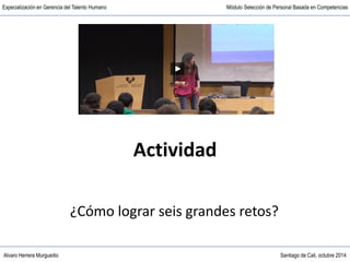 Alvaro Herrera Murgueitio Santiago de Cali, octubre 2014
Especialización en Gerencia del Talento Humano Módulo Selección de Personal Basada en Competencias
Actividad
¿Cómo lograr seis grandes retos?
 