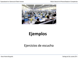 Alvaro Herrera Murgueitio Santiago de Cali, octubre 2014
Especialización en Gerencia del Talento Humano Módulo Selección de Personal Basada en Competencias
Ejemplos
Ejercicios de escucha
 