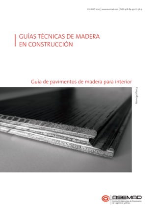 ASEMAD 2010 www.asemad.com ISBN 978-84-95077-36-3 
GUÍAS TÉCNICAS DE MADERA 
EN CONSTRUCCIÓN 
Guía de pavimentos de madera para interior 
Monográfico 4 
 