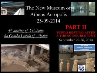 The New Museum of 
Athens Acropolis 
25-09-2014 
PART II 
PUPILS RESTING AFTER 
A TIRING DOUBLE VISIT 
September 22-26, 2014 
4th meeting of YoUtopia 
6o Geniko Lykeio of Aigaleo 
 