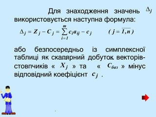 Для знаходження значень
використовується наступна формула:
стовпчиків « » та « » мінус
j
m
( j  1,n )
j  Z j  C j   ciaij  c j
i1
Cбаз
X j
або безпосередньо із симплексної
таблиці як скал
→
ярний добуто
→
к векторів-
відповідний коефіцієнт cj .
.
 