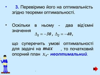 • 3. Перевіримо його на оптимальність
згідно теореми оптимальності.
• Оскільки в ньому – два від’ємні
значення
що суперечить умові оптимальності
, то початковий
2
1
  30 ,   40,
для задачі на max
опорний план X0 – неоптимальний.
.
 