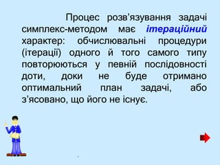 Процес розв’язування задачі
симплекс-методом
обчислювальні
має ітераційний
процедури
характер:
(ітерації) одного й того самого типу
повторюються у певній послідовності
доти, доки
оптимальний
не буде отримано
план задачі, або
з’ясовано, що його не існує.
.
 