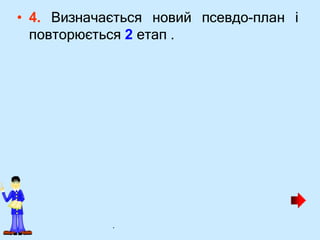 • 4. Визначається новий псевдо-план і
повторюється 2 етап .
.
 