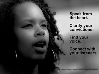 Speak from 
the heart. 
Clarify your 
convictions. 
Find your 
voice. 
Connect with 
your listeners. 
http://www.flickr.com/photos/25228175@N08/5346923586/ 
 