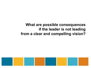 What are possible consequences 
if the leader is not leading 
from a clear and compelling vision? 
 