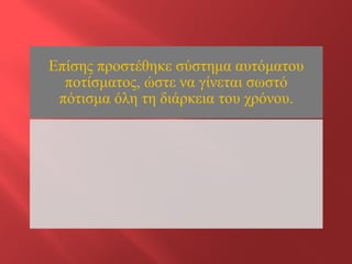 Επίσης προστέθηκε σύστημα αυτόματου ποτίσματος, ώστε να γίνεται σωστό πότισμα όλη τη διάρκεια του χρόνου.  