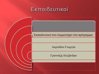 Εκπαιδευτικοί που συμμετείχαν στο πρόγραμμα: 
Ακριτίδου Γεωργία 
Γρανούζη Αλεξάνδρα 
