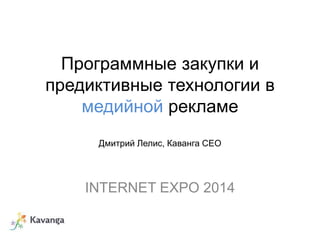 Программные закупки и 
предиктивные технологии в 
медийной рекламе 
Дмитрий Лелис, Каванга CEO 
INTERNET EXPO 2014 
 