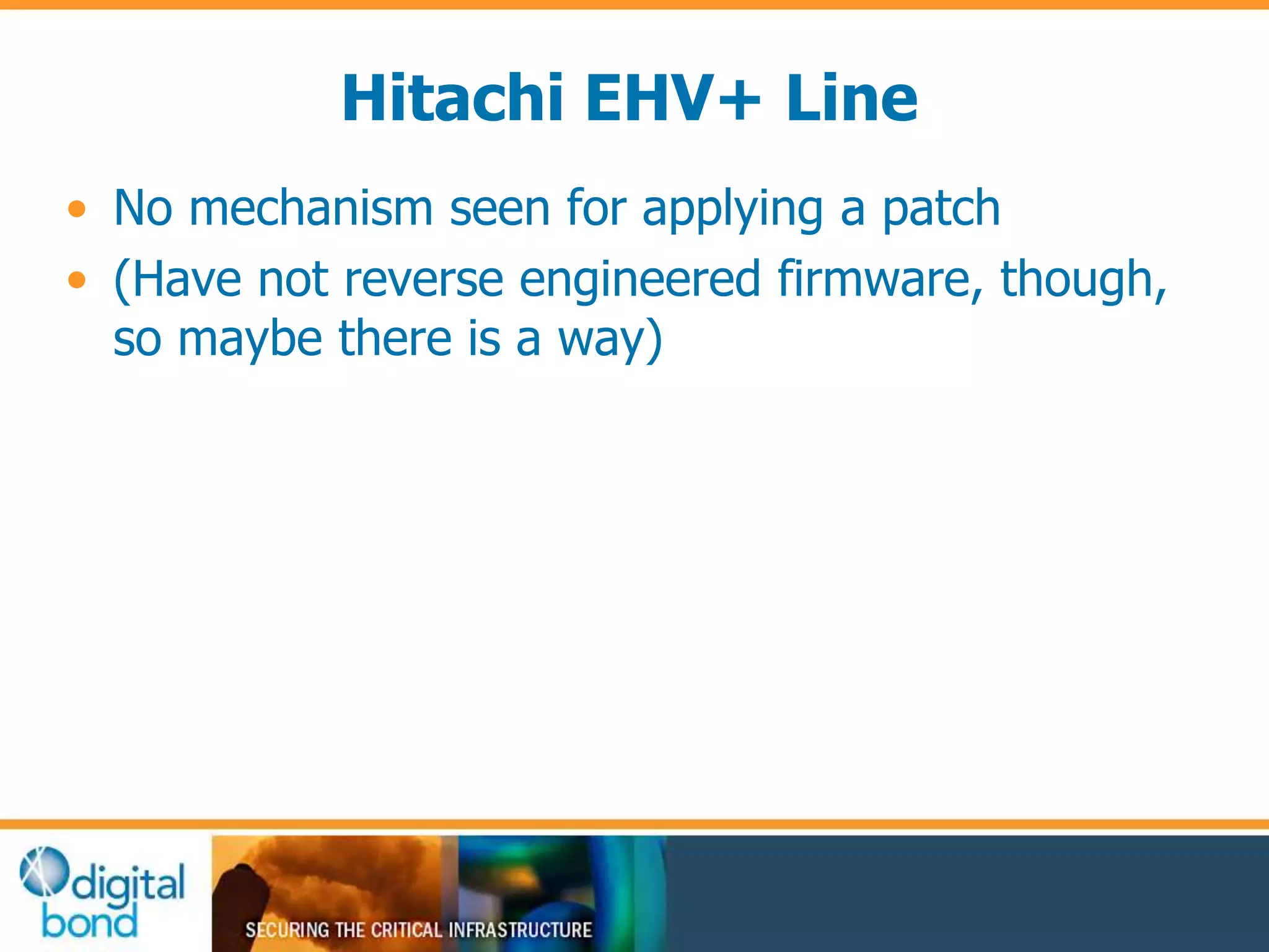 Hitachi EHV+ Line 
• No mechanism seen for applying a patch 
• (Have not reverse engineered firmware, though, 
so maybe there is a way) 
 