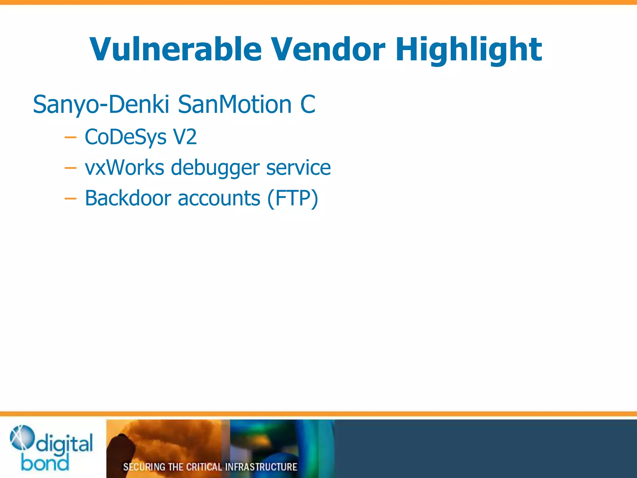 Vulnerable Vendor Highlight 
Sanyo-Denki SanMotion C 
– CoDeSys V2 
– vxWorks debugger service 
– Backdoor accounts (FTP) 
 