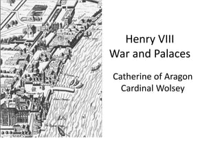 Henry VIII 
War and Palaces 
Catherine of Aragon 
Cardinal Wolsey 
 