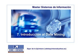 Master Sistemas de Información 
7. Introducción al Data Mining 
Zigor de la Quintana (zdelaquintana@yahoo.es) 
 