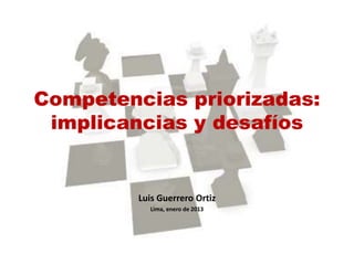 Competencias priorizadas: 
implicancias y desafíos 
Luis Guerrero Ortiz 
Lima, enero de 2013 
 