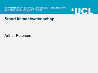 DEPARTMENT OF SCIENCE, TECHNOLOGY, ENGINEERING 
AND PUBLIC POLICY (UCL STEaPP) 
Stand klimaatwetenschap 
Arthur Petersen 
 
