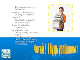  ЯЯккщщоо ххооччеешш ввііддччууттии 
ббееззммеежжнніі 
ммоожжллииввооссттіі ллююддссььккооггоо 
ррооззууммуу –– ппррааццююйй зз 
ккннииггооюю!! 
 ППаамм’’яяттаайй,, щщоо ккннииггии 
ннааййккрраащщіі ддррууззіі.. 
ВВооннии ннее ззррааддяяттьь,, 
ппооррааддяяттьь 
яякк ввччииннииттии іі щщоо 
ссккааззааттии,,ттооммуу щщоо ввооннии 
ммууддрріі.. 
 ЧЧииттаайй ххоорроошшіі ккннииггии,, 
ллююббии їїхх,,іі ввссее вв жжииттттіі уу 
ттееббее ббууддее ввииххооддииттии 
яяккннааййккрраащщее.. 
 