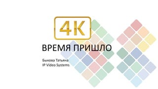 ВРЕМЯ ПРИШЛО 
Быкова Татьяна 
IP Video Systems 
 