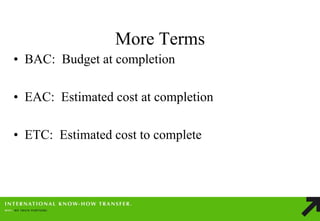 More Terms 
•BAC: Budget at completion 
•EAC: Estimated cost at completion 
•ETC: Estimated cost to complete  