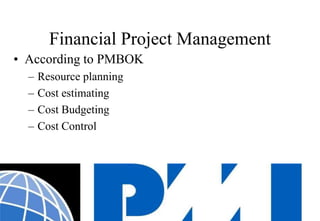 Financial Project Management 
•According to PMBOK 
–Resource planning 
–Cost estimating 
–Cost Budgeting 
–Cost Control  