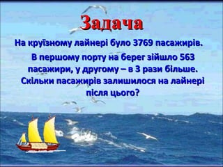 ЗЗааддааччаа 
ННаа ккррууїїззннооммуу ллааййннеерріі ббууллоо 33776699 ппаассаажжиирріівв.. 
ВВ ппеерршшооммуу ппооррттуу ннаа ббеерреегг ззііййшшллоо 556633 
ппаассаажжииррии,, уу ддррууггооммуу –– вв 33 ррааззии ббііллььшшее.. 
ССккііллььккии ппаассаажжиирріівв ззааллиишшииллооссяя ннаа ллааййннеерріі 
ппіісслляя ццььооггоо?? 
 