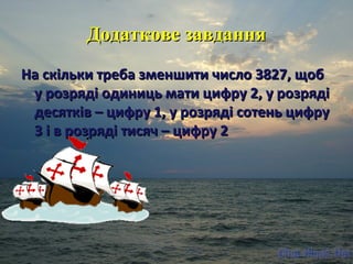 ДДооддааттккооввее ззааввддаанннняя 
ННаа ссккііллььккии ттррееббаа ззммеенншшииттии ччииссллоо 33882277,, щщообб 
уу ррооззрряяддіі ооддииннииццьь ммааттии ццииффрруу 22,, уу ррооззрряяддіі 
ддеессяяттккіівв –– ццииффрруу 11,, уу ррооззрряяддіі ссооттеенньь ццииффрруу 
33 іі вв ррооззрряяддіі ттииссяячч –– ццииффрруу 22 
 