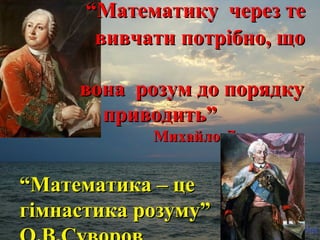 ““ММааттееммааттииккуу ччеерреезз ттее 
ввииввччааттии ппооттррііббнноо,, щщоо 
ввооннаа ррооззуумм ддоо ппоорряяддккуу 
ппррииввооддииттьь”” 
ММииххааййллоо ЛЛооммооннооссоовв 
““ММааттееммааттииккаа –– ццее 
ггііммннаассттииккаа ррооззууммуу”” 
ОО..ВВ..ССууввоорроовв 
 