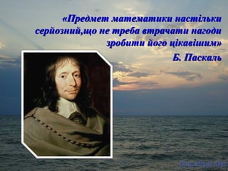«ППррееддммеетт ммааттееммааттииккии ннаассттііллььккии 
ссееррййооззнниийй,,щщоо ннее ттррееббаа ввттррааччааттии ннааггооддии 
ззррооббииттии ййооггоо ццііккааввіішшиимм» 
ББ.. ППаассккаалльь 
 